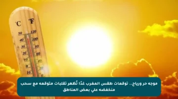 موجة حر ورياح.. توقعات طقس المغرب غدًا تُظهر تقلبات متوقعة مع سحب منخفضة على بعض المناطق